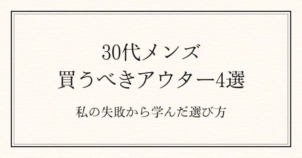 30代メンズ、買うべきアウター4選|私の失敗から学んだ選び方