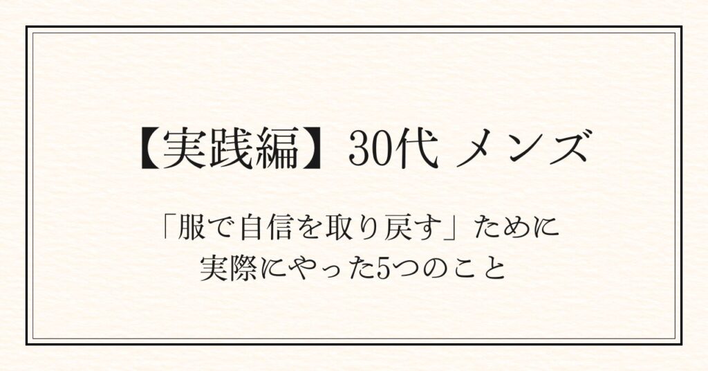 【実践編】30代の僕が「服で自信を取り戻す」ために、実際にやった5つのこと