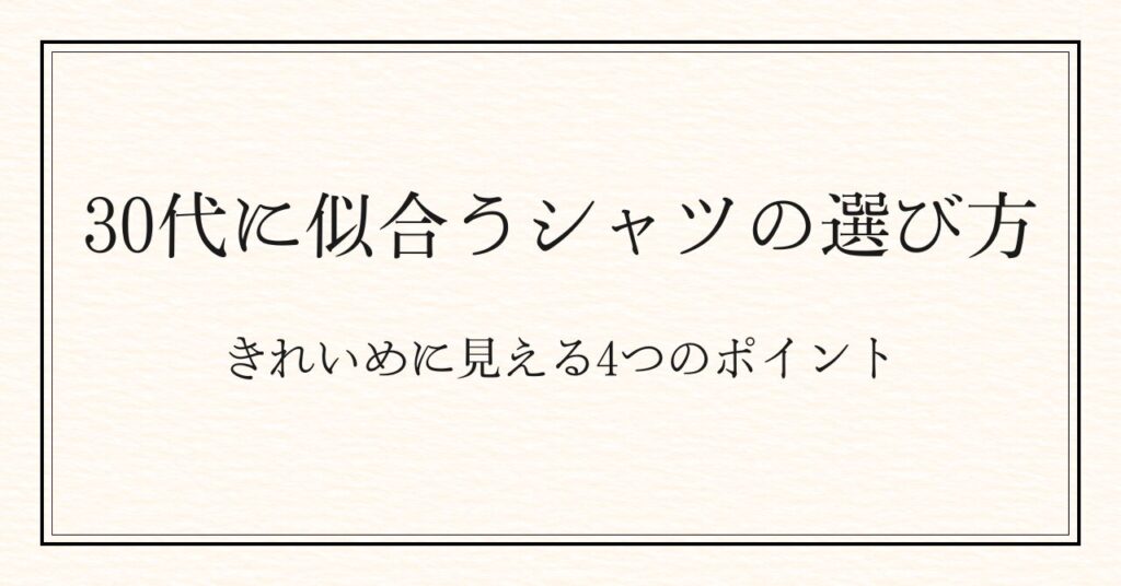 30代に似合うシャツの選び方|きれいめに見える4つのポイント